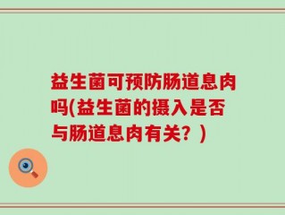 益生菌可预防肠道息肉吗(益生菌的摄入是否与肠道息肉有关？)