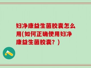 妇净康益生菌胶囊怎么用(如何正确使用妇净康益生菌胶囊？)