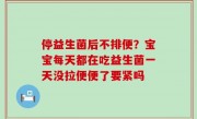 停益生菌后不排便？宝宝每天都在吃益生菌一天没拉便便了要紧吗