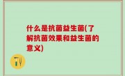 什么是抗菌益生菌(了解抗菌效果和益生菌的意义)