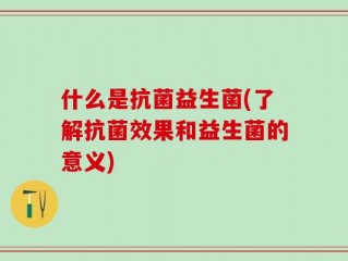 什么是抗菌益生菌(了解抗菌效果和益生菌的意义)
