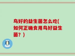 鸟好的益生菌怎么吃(如何正确食用鸟好益生菌？)