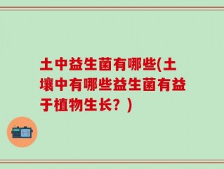 土中益生菌有哪些(土壤中有哪些益生菌有益于植物生长？)