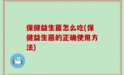 保健益生菌怎么吃(保健益生菌的正确使用方法)