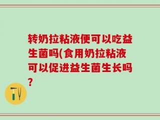 转奶拉粘液便可以吃益生菌吗(食用奶拉粘液可以促进益生菌生长吗？