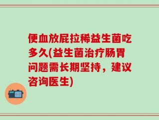 便血放屁拉稀益生菌吃多久(益生菌治疗肠胃问题需长期坚持，建议咨询医生)