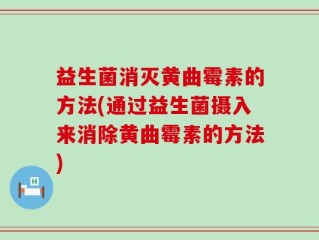 益生菌消灭黄曲霉素的方法(通过益生菌摄入来消除黄曲霉素的方法)