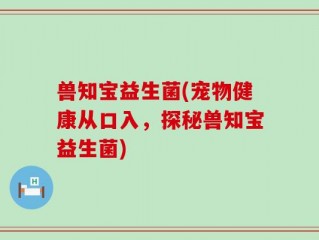 兽知宝益生菌(宠物健康从口入，探秘兽知宝益生菌)