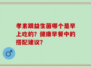 孝素跟益生菌哪个是早上吃的？健康早餐中的搭配建议？