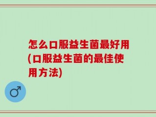 怎么口服益生菌最好用(口服益生菌的最佳使用方法)