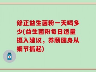 修正益生菌粉一天喝多少(益生菌粉每日适量摄入建议，养肠健身从细节抓起)