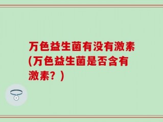 万色益生菌有没有激素(万色益生菌是否含有激素？)