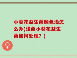 小葵花益生菌颜色浅怎么办(浅色小葵花益生菌如何处理？)