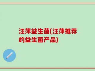 汪萍益生菌(汪萍推荐的益生菌产品)