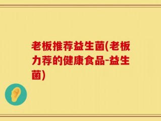 老板推荐益生菌(老板力荐的健康食品-益生菌)