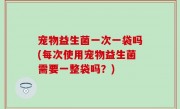 宠物益生菌一次一袋吗(每次使用宠物益生菌需要一整袋吗？)