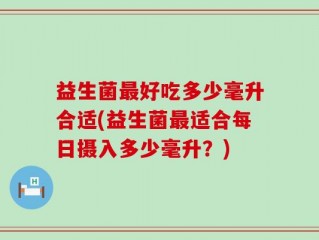 益生菌最好吃多少毫升合适(益生菌最适合每日摄入多少毫升？)