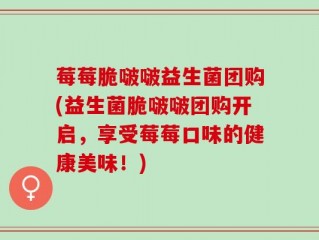 莓莓脆啵啵益生菌团购(益生菌脆啵啵团购开启，享受莓莓口味的健康美味！)
