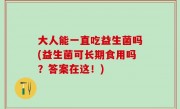 大人能一直吃益生菌吗(益生菌可长期食用吗？答案在这！)