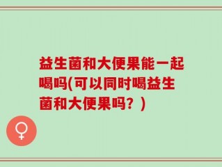 益生菌和大便果能一起喝吗(可以同时喝益生菌和大便果吗？)