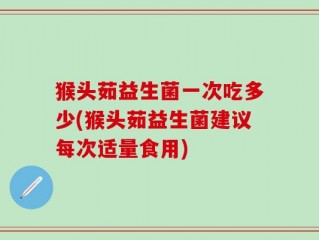 猴头茹益生菌一次吃多少(猴头茹益生菌建议每次适量食用)