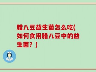 腊八豆益生菌怎么吃(如何食用腊八豆中的益生菌？)