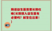 肠道益生菌需要长期吃嘛(长期摄入益生菌有必要吗？解答在这里！)