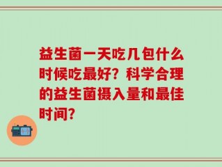 益生菌一天吃几包什么时候吃最好？科学合理的益生菌摄入量和最佳时间？