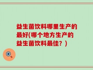 益生菌饮料哪里生产的最好(哪个地方生产的益生菌饮料最佳？)
