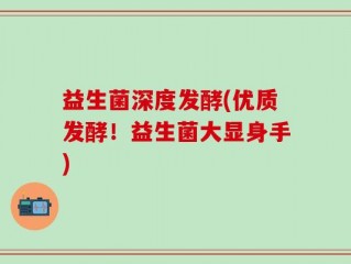 益生菌深度发酵(优质发酵！益生菌大显身手)