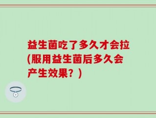 益生菌吃了多久才会拉(服用益生菌后多久会产生效果？)