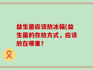 益生菌应该放冰箱(益生菌的存放方式，应该放在哪里？