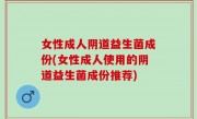女性成人阴道益生菌成份(女性成人使用的阴道益生菌成份推荐)