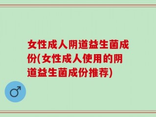 女性成人阴道益生菌成份(女性成人使用的阴道益生菌成份推荐)