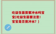 吃益生菌需要冲水吗宝宝(吃益生菌要注意！宝宝是否需冲水？)