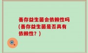 善存益生菌会依赖性吗(善存益生菌是否具有依赖性？)