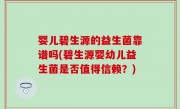 婴儿碧生源的益生菌靠谱吗(碧生源婴幼儿益生菌是否值得信赖？)