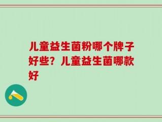 儿童益生菌粉哪个牌子好些？儿童益生菌哪款好