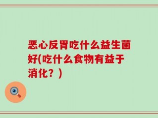 恶心反胃吃什么益生菌好(吃什么食物有益于消化？)