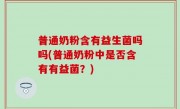 普通奶粉含有益生菌吗吗(普通奶粉中是否含有有益菌？)