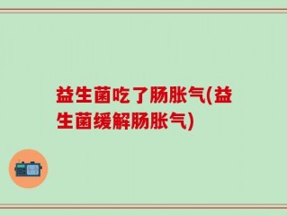 益生菌吃了肠胀气(益生菌缓解肠胀气)