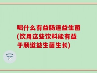 喝什么有益肠道益生菌(饮用这些饮料能有益于肠道益生菌生长)