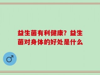 益生菌有利健康？益生菌对身体的好处是什么