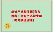 尚好严选益生菌(官方推荐：尚好严选益生菌，助力肠道健康)