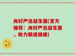 尚好严选益生菌(官方推荐：尚好严选益生菌，助力肠道健康)