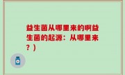益生菌从哪里来的啊益生菌的起源：从哪里来？)