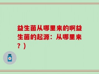 益生菌从哪里来的啊益生菌的起源：从哪里来？)