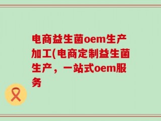 电商益生菌oem生产加工(电商定制益生菌生产，一站式oem服务