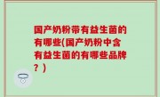 国产奶粉带有益生菌的有哪些(国产奶粉中含有益生菌的有哪些品牌？)