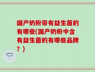 国产奶粉带有益生菌的有哪些(国产奶粉中含有益生菌的有哪些品牌？)